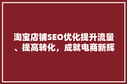 淘宝店铺SEO优化提升流量、提高转化，成就电商新辉煌