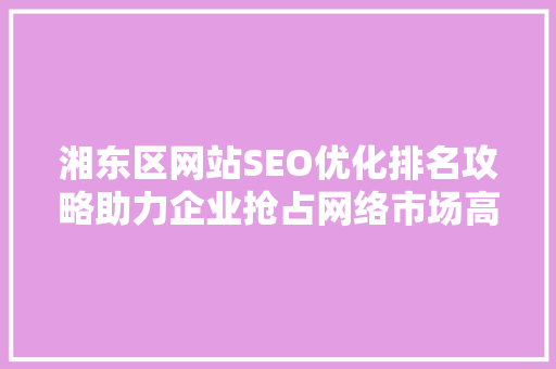 湘东区网站SEO优化排名攻略助力企业抢占网络市场高地