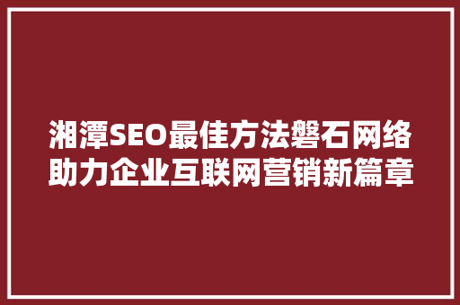 湘潭SEO最佳方法磐石网络助力企业互联网营销新篇章