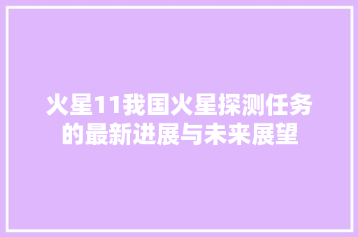 火星11我国火星探测任务的最新进展与未来展望