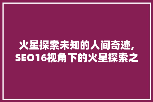火星探索未知的人间奇迹,SEO16视角下的火星探索之路