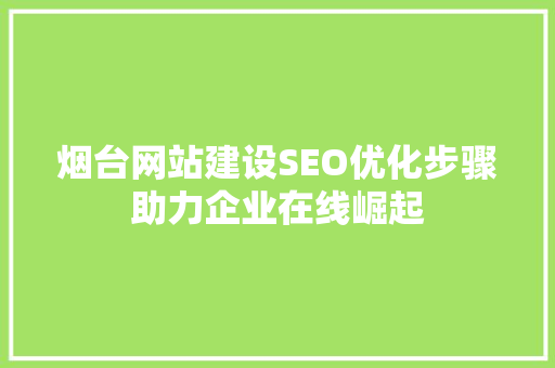 烟台网站建设SEO优化步骤助力企业在线崛起