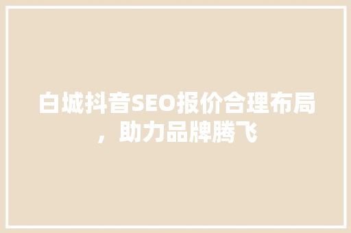白城抖音SEO报价合理布局，助力品牌腾飞