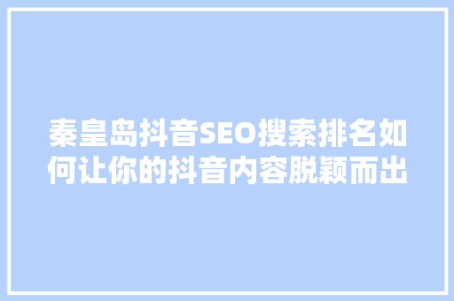 秦皇岛抖音SEO搜索排名如何让你的抖音内容脱颖而出