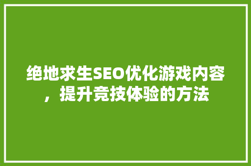 绝地求生SEO优化游戏内容，提升竞技体验的方法
