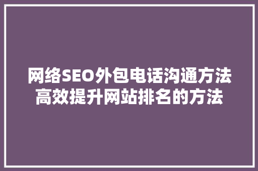 网络SEO外包电话沟通方法高效提升网站排名的方法