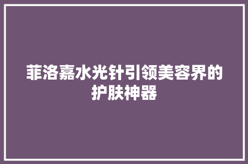 菲洛嘉水光针引领美容界的护肤神器
