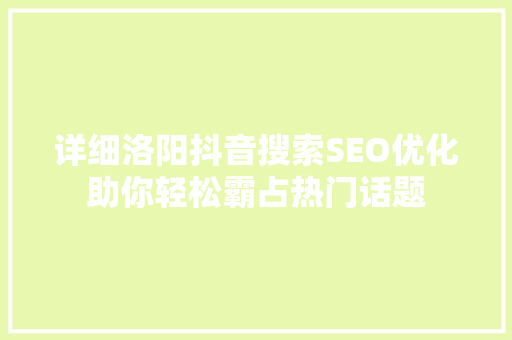 详细洛阳抖音搜索SEO优化助你轻松霸占热门话题