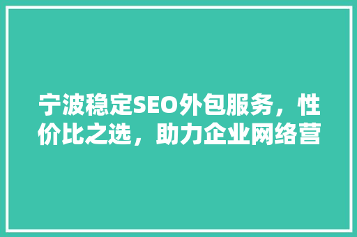 宁波稳定SEO外包服务，性价比之选，助力企业网络营销