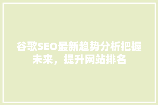 谷歌SEO最新趋势分析把握未来，提升网站排名
