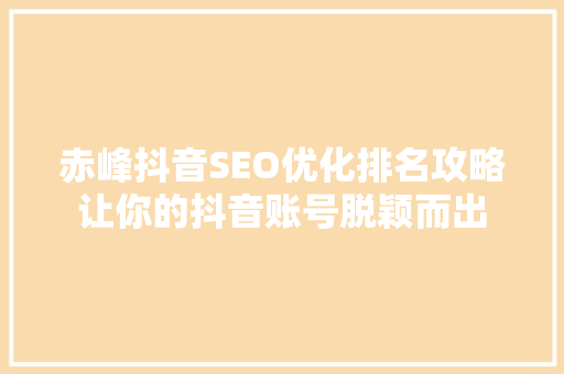 赤峰抖音SEO优化排名攻略让你的抖音账号脱颖而出