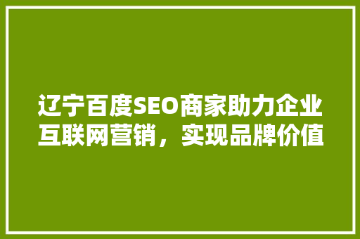 辽宁百度SEO商家助力企业互联网营销，实现品牌价值最大化