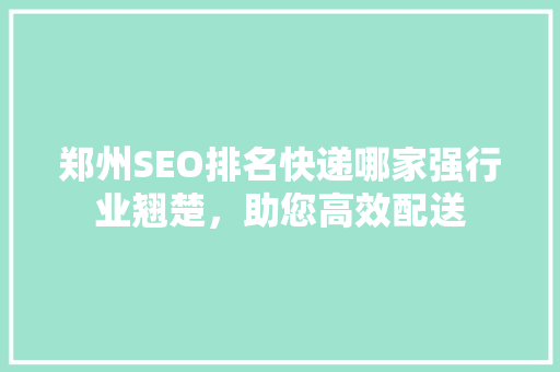 郑州SEO排名快递哪家强行业翘楚，助您高效配送  第1张