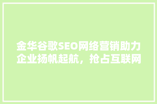 金华谷歌SEO网络营销助力企业扬帆起航，抢占互联网先机
