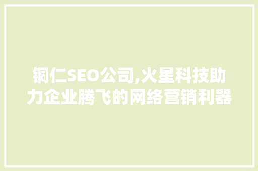 铜仁SEO公司,火星科技助力企业腾飞的网络营销利器