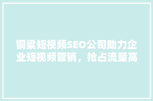 铜梁短视频SEO公司助力企业短视频营销，抢占流量高地