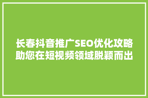 长春抖音推广SEO优化攻略助您在短视频领域脱颖而出