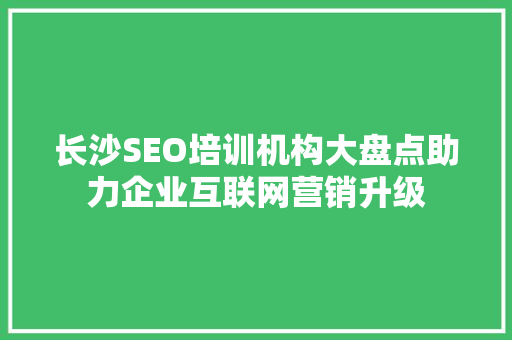 长沙SEO培训机构大盘点助力企业互联网营销升级