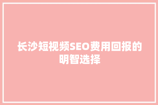 长沙短视频SEO费用回报的明智选择