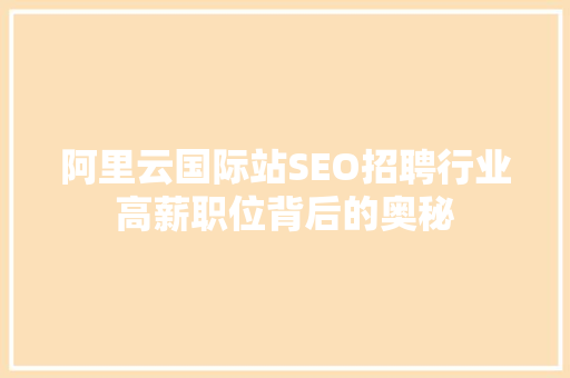 阿里云国际站SEO招聘行业高薪职位背后的奥秘