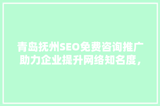 青岛抚州SEO免费咨询推广助力企业提升网络知名度，抢占市场先机