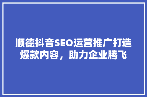 顺德抖音SEO运营推广打造爆款内容，助力企业腾飞