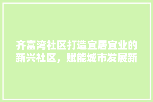 齐富湾社区打造宜居宜业的新兴社区，赋能城市发展新引擎