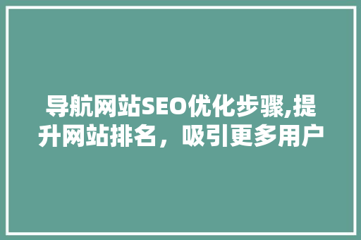 导航网站SEO优化步骤,提升网站排名，吸引更多用户