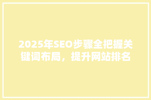 2025年SEO步骤全把握关键词布局，提升网站排名