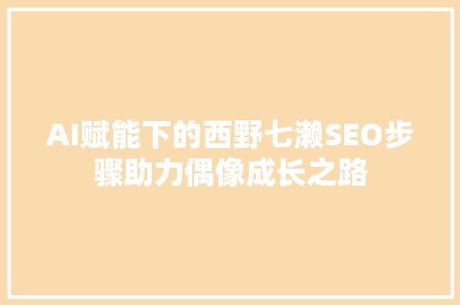AI赋能下的西野七濑SEO步骤助力偶像成长之路