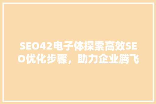 SEO42电子体探索高效SEO优化步骤，助力企业腾飞