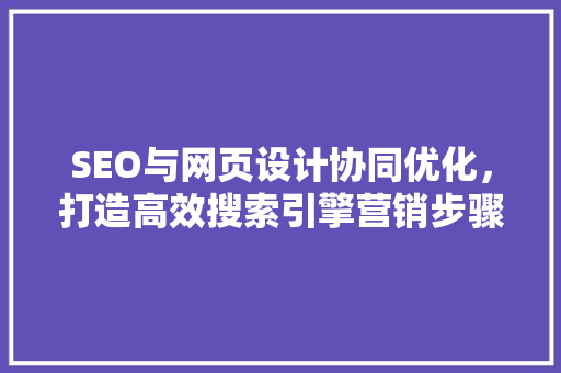 SEO与网页设计协同优化，打造高效搜索引擎营销步骤