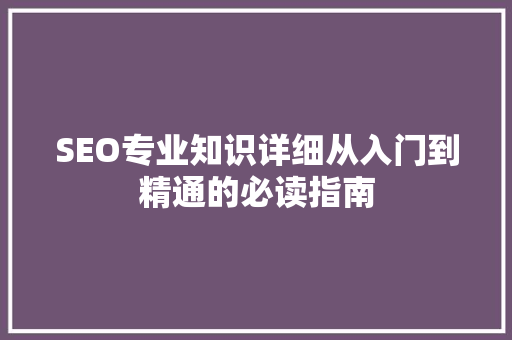 SEO专业知识详细从入门到精通的必读指南