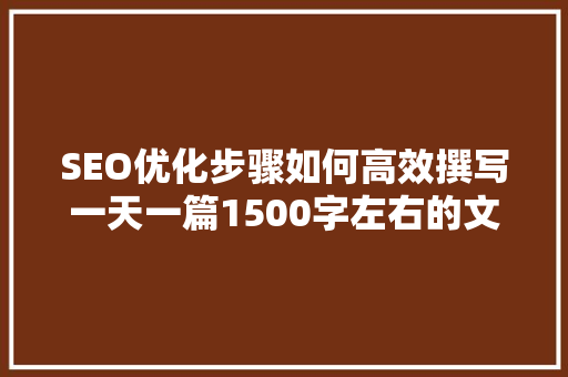 SEO优化步骤如何高效撰写一天一篇1500字左右的文章