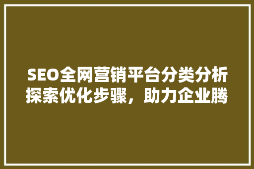 SEO全网营销平台分类分析探索优化步骤，助力企业腾飞