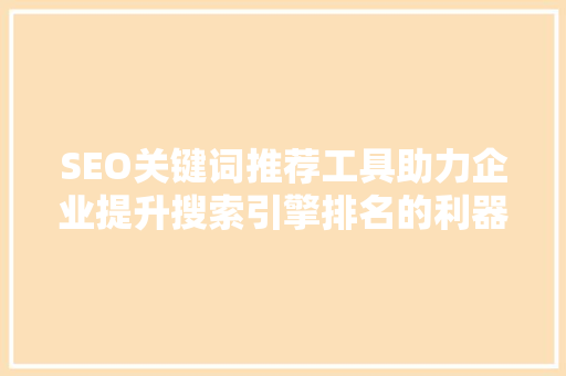 SEO关键词推荐工具助力企业提升搜索引擎排名的利器