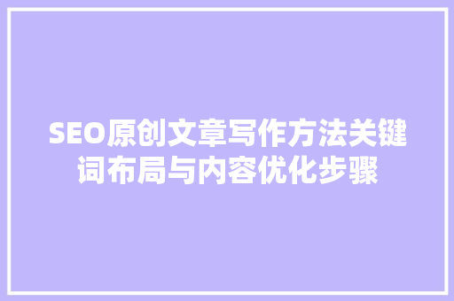 SEO原创文章写作方法关键词布局与内容优化步骤