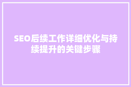 SEO后续工作详细优化与持续提升的关键步骤