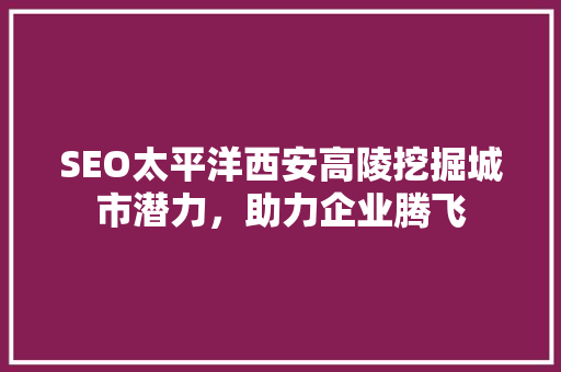 SEO太平洋西安高陵挖掘城市潜力，助力企业腾飞