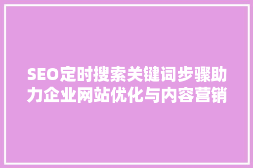 SEO定时搜索关键词步骤助力企业网站优化与内容营销