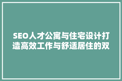 SEO人才公寓与住宅设计打造高效工作与舒适居住的双重空间