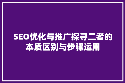 SEO优化与推广探寻二者的本质区别与步骤运用