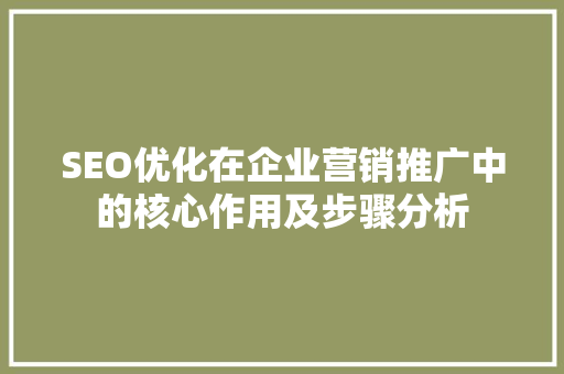 SEO优化在企业营销推广中的核心作用及步骤分析