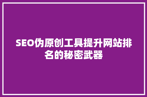 SEO伪原创工具提升网站排名的秘密武器