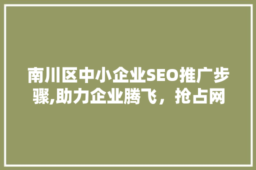 南川区中小企业SEO推广步骤,助力企业腾飞，抢占网络市场制高点