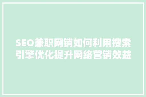 SEO兼职网销如何利用搜索引擎优化提升网络营销效益