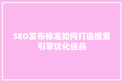 SEO发布标准如何打造搜索引擎优化佳品  第1张