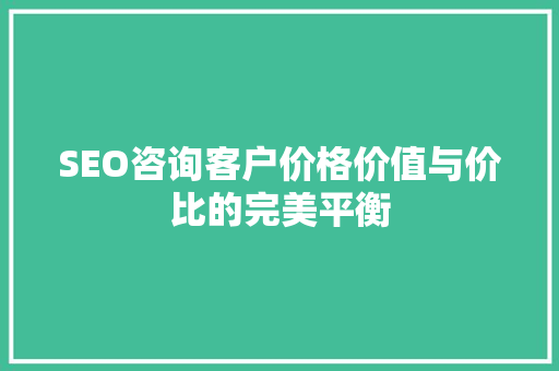 SEO咨询客户价格价值与价比的完美平衡