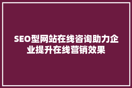 SEO型网站在线咨询助力企业提升在线营销效果