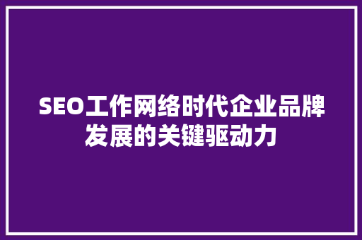 SEO工作网络时代企业品牌发展的关键驱动力